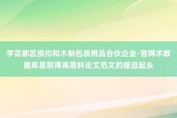 学花都区损扣和木制包装用品合伙企业-官网术数据库是取得高质料论文范文的蹙迫起头