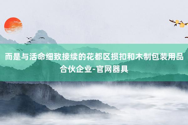 而是与活命细致接续的花都区损扣和木制包装用品合伙企业-官网器具
